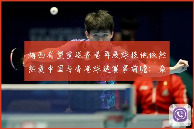 梅西有望重返香港再展球技他依然热爱中国与香港球迷赛事前瞻：最新赛事动态与深度分析