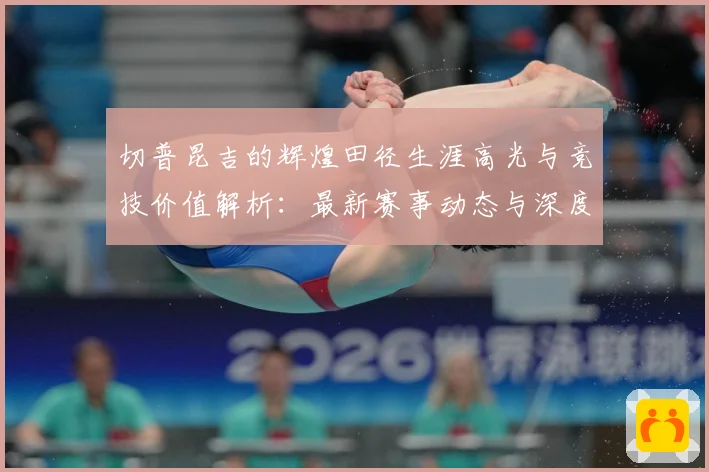 切普昆吉的辉煌田径生涯高光与竞技价值解析：最新赛事动态与深度分析