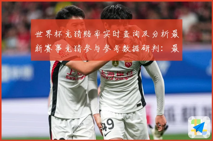 世界杯竞猜赔率实时查询及分析最新赛事竞猜参与参考数据研判：最新赛事动态与深度分析