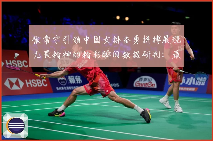 张常宁引领中国女排奋勇拼搏展现无畏精神的精彩瞬间数据研判：最新赛事动态与深度分析