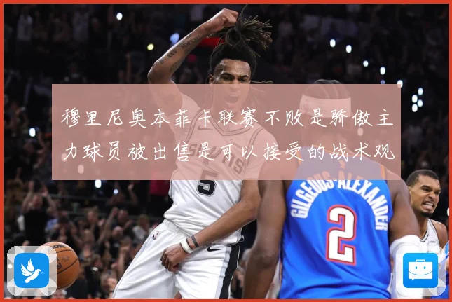 穆里尼奥本菲卡联赛不败是骄傲主力球员被出售是可以接受的战术观察：最新赛事动态与深度分析