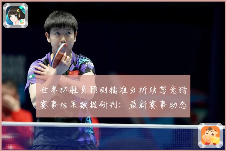世界杯胜负预测精准分析助您竞猜赛事结果数据研判：最新赛事动态与深度分析
