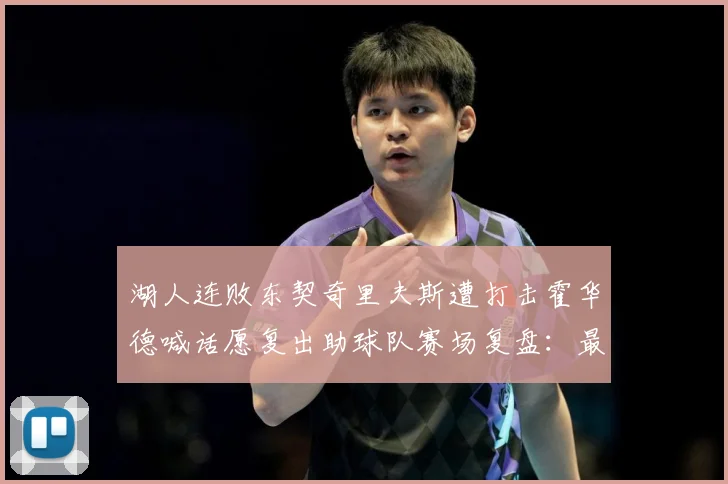 湖人连败东契奇里夫斯遭打击霍华德喊话愿复出助球队赛场复盘：最新赛事动态与深度分析