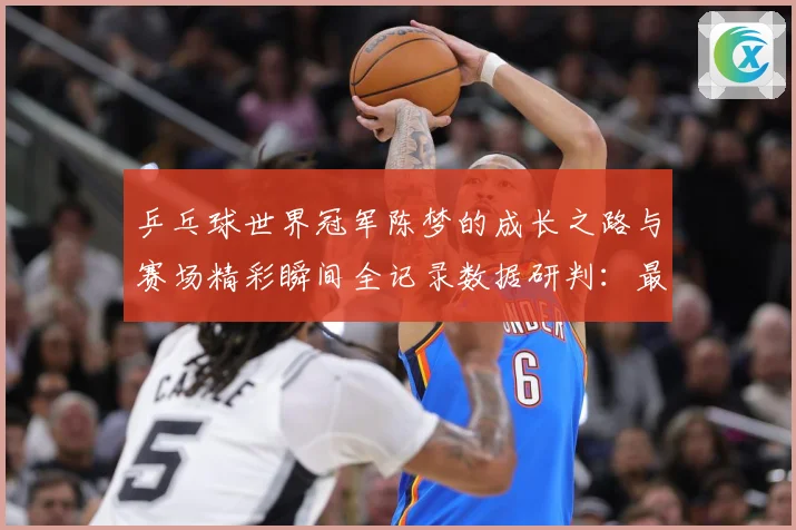 乒乓球世界冠军陈梦的成长之路与赛场精彩瞬间全记录数据研判：最新赛事动态与深度分析