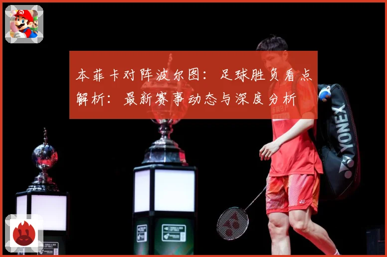 本菲卡对阵波尔图：足球胜负看点解析：最新赛事动态与深度分析