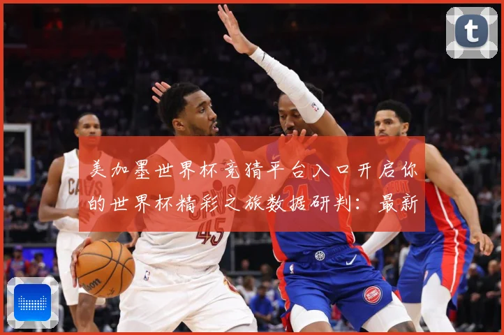 美加墨世界杯竞猜平台入口开启你的世界杯精彩之旅数据研判：最新赛事动态与深度分析