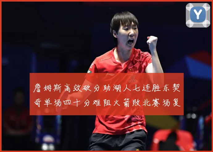 詹姆斯高效砍分助湖人七连胜东契奇单场四十分难阻火箭败北赛场复盘：最新赛事动态与深度分析