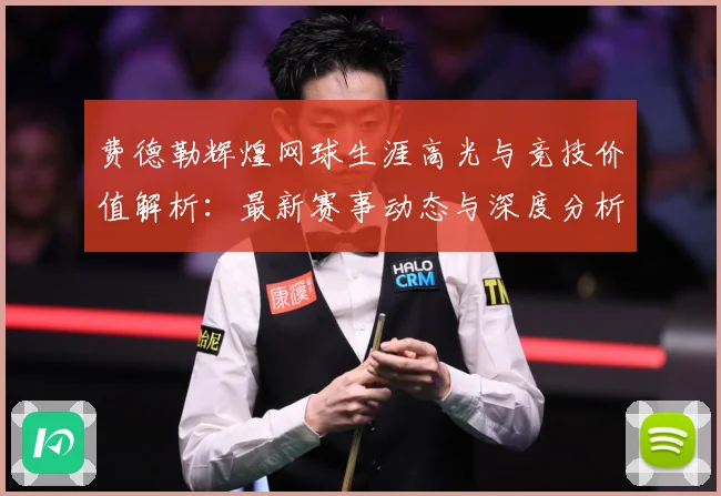 费德勒辉煌网球生涯高光与竞技价值解析：最新赛事动态与深度分析