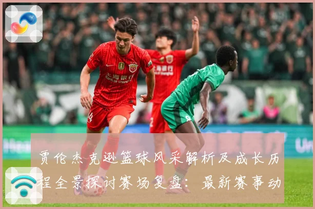 贾伦杰克逊篮球风采解析及成长历程全景探讨赛场复盘：最新赛事动态与深度分析