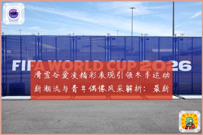 滑雪谷爱凌精彩表现引领冬季运动新潮流与青年偶像风采解析：最新赛事动态与深度分析
