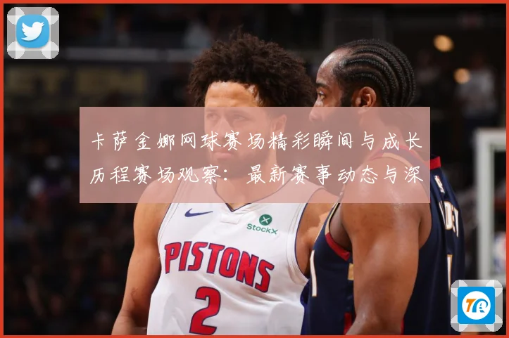卡萨金娜网球赛场精彩瞬间与成长历程赛场观察：最新赛事动态与深度分析