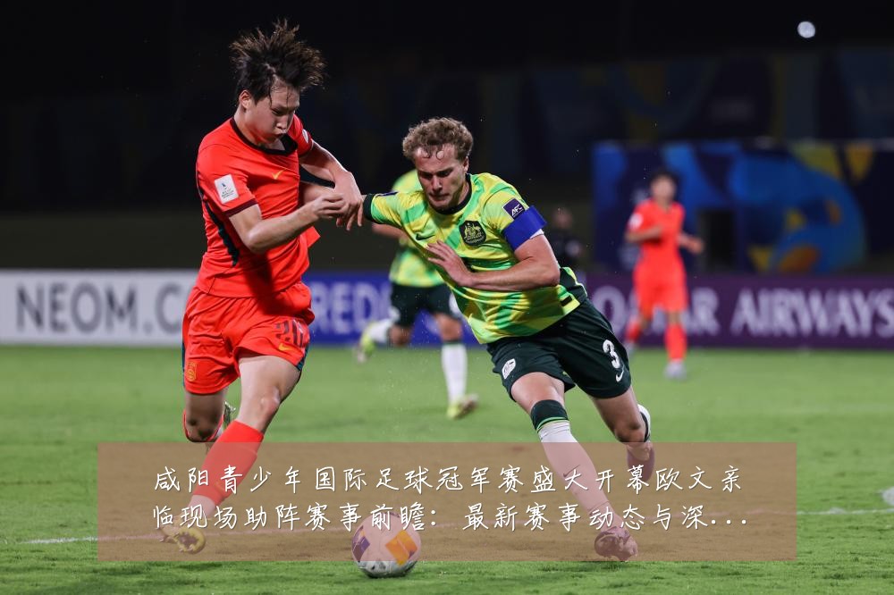 咸阳青少年国际足球冠军赛盛大开幕欧文亲临现场助阵赛事前瞻：最新赛事动态与深度分析