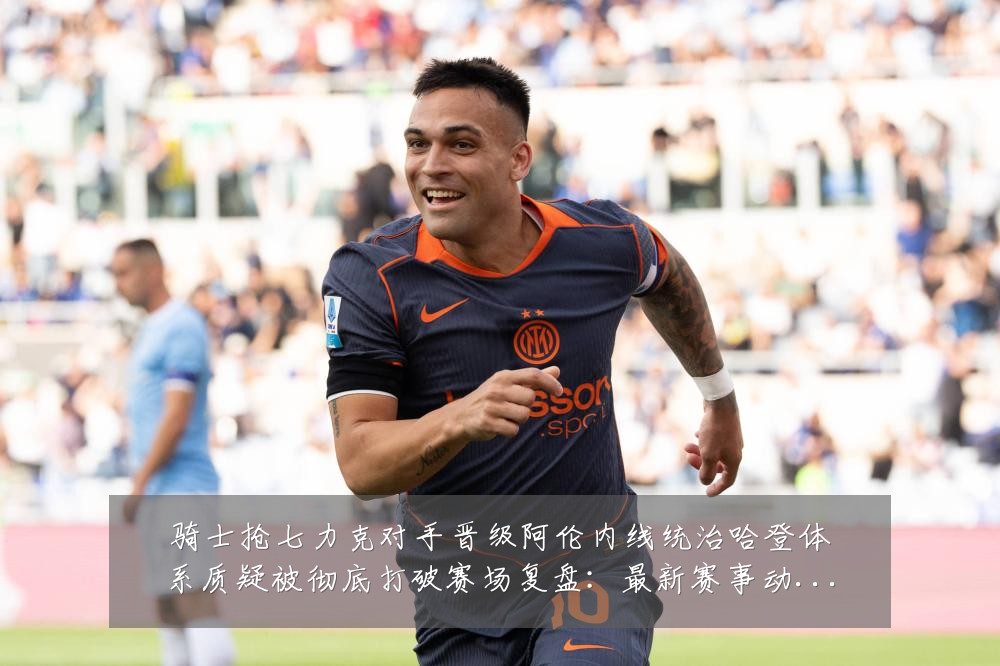 骑士抢七力克对手晋级阿伦内线统治哈登体系质疑被彻底打破赛场复盘:最新赛事动态与深度分析