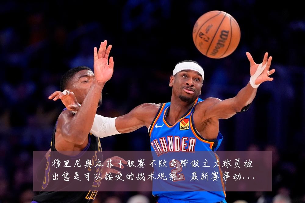穆里尼奥本菲卡联赛不败是骄傲主力球员被出售是可以接受的战术观察:最新赛事动态与深度分析