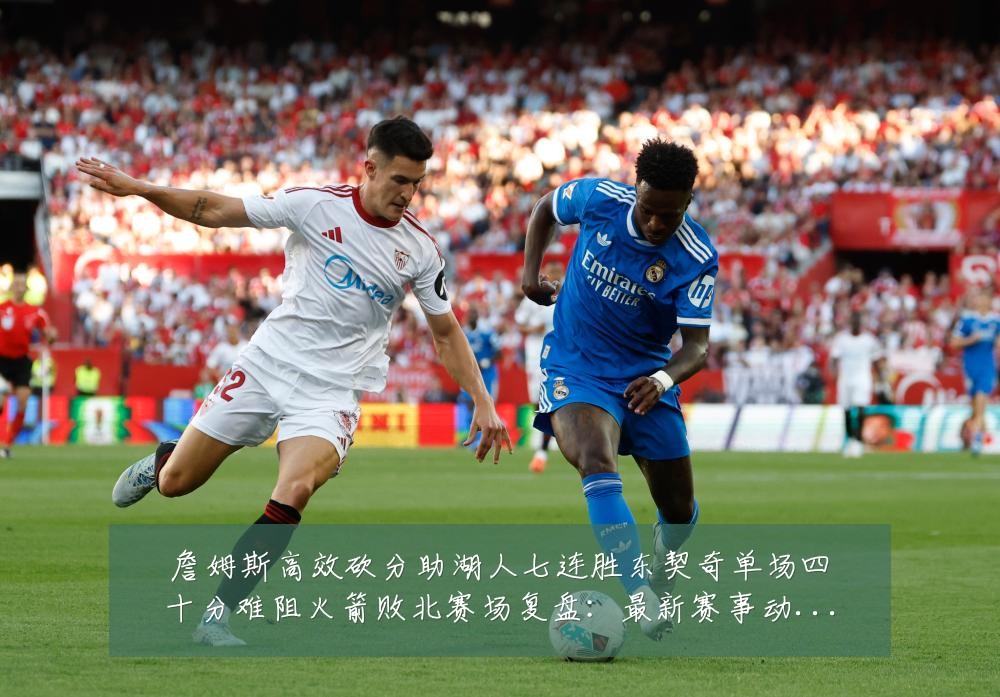 詹姆斯高效砍分助湖人七连胜东契奇单场四十分难阻火箭败北赛场复盘:最新赛事动态与深度分析