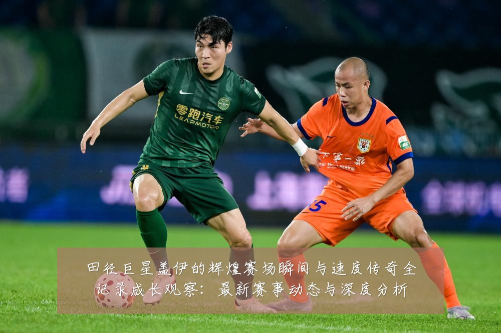 田径巨星盖伊的辉煌赛场瞬间与速度传奇全记录成长观察：最新赛事动态与深度分析