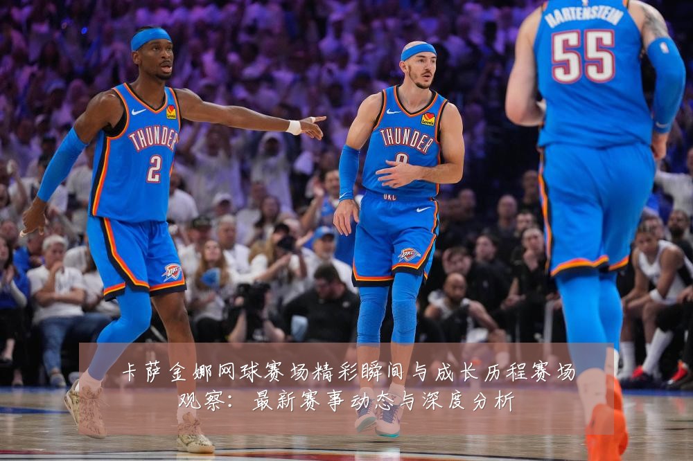 卡萨金娜网球赛场精彩瞬间与成长历程赛场观察：最新赛事动态与深度分析