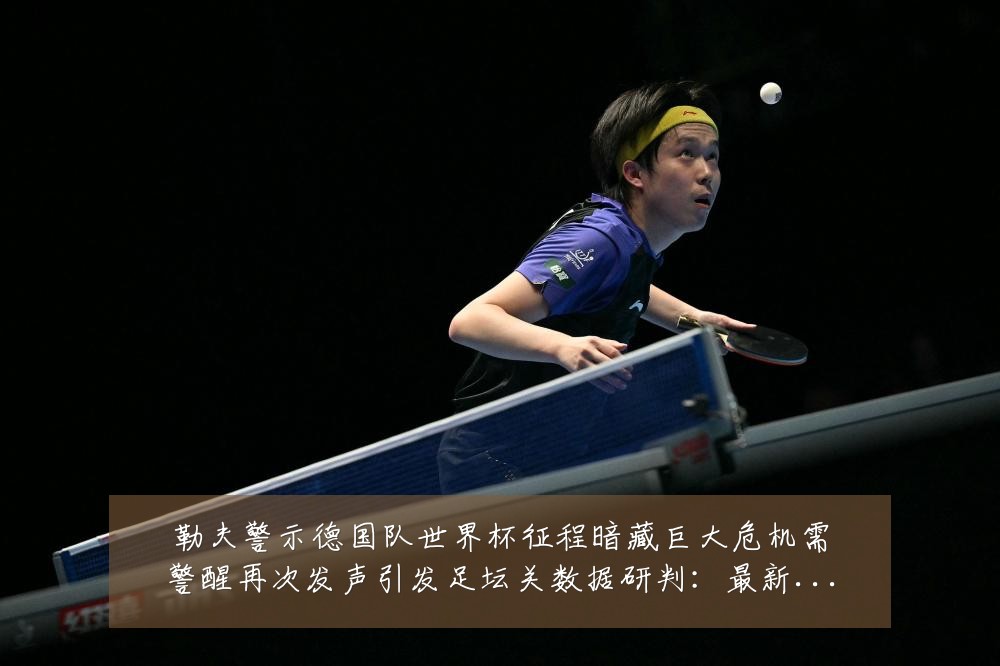 勒夫警示德国队世界杯征程暗藏巨大危机需警醒再次发声引发足坛关数据研判：最新赛事动态与深度分析