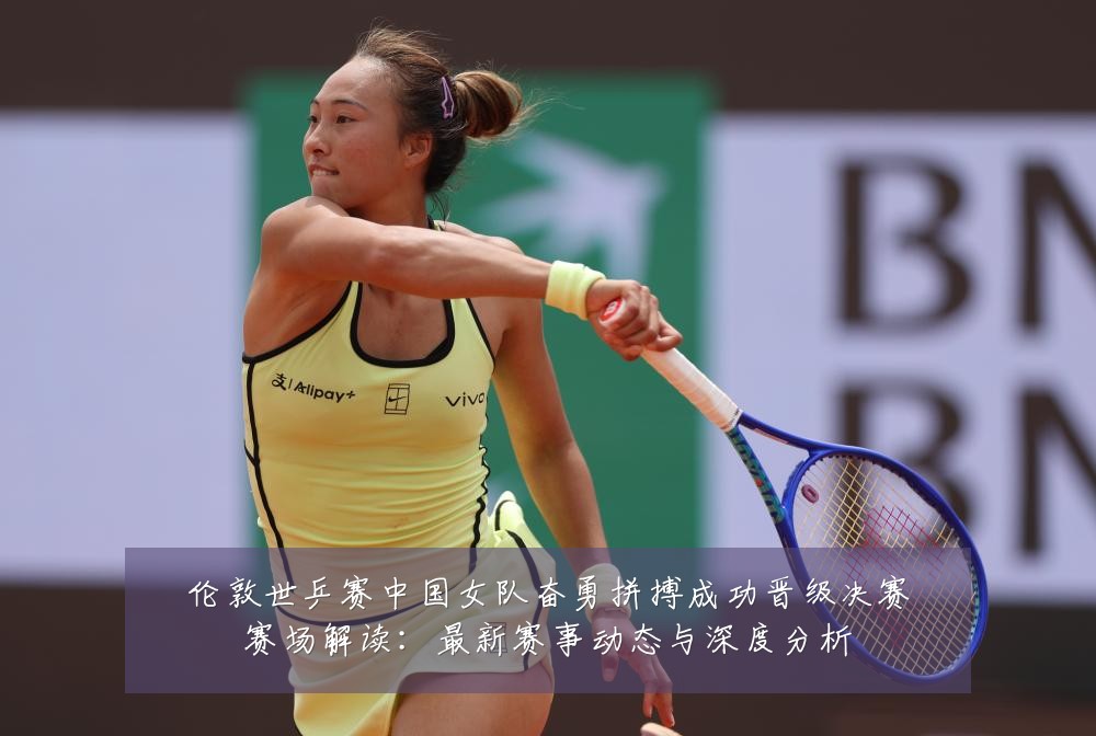 伦敦世乒赛中国女队奋勇拼搏成功晋级决赛赛场解读:最新赛事动态与深度分析