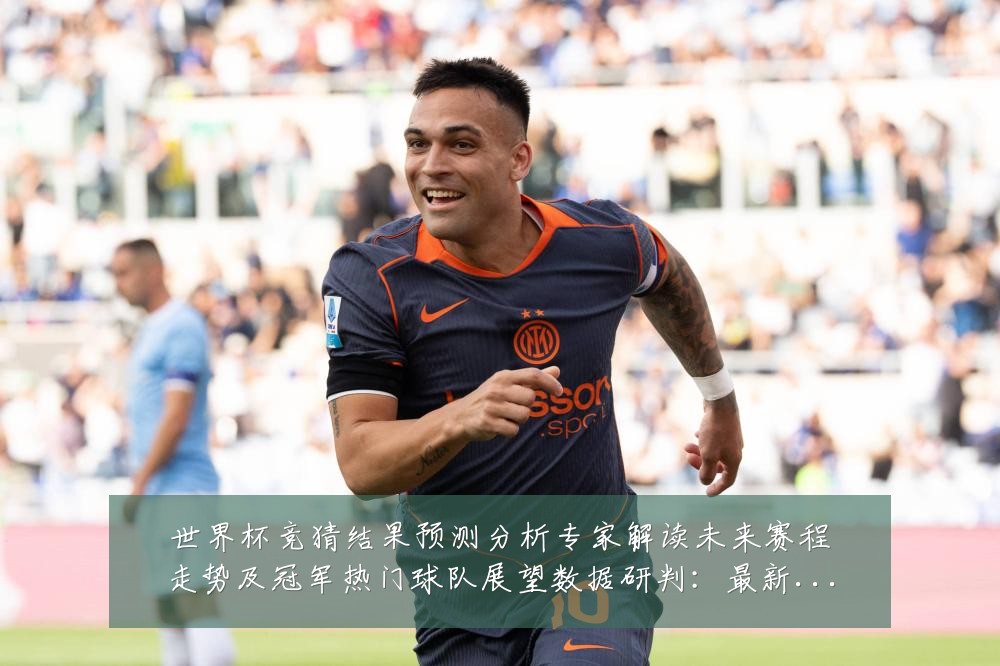 世界杯竞猜结果预测分析专家解读未来赛程走势及冠军热门球队展望数据研判:最新赛事动态与深度分析