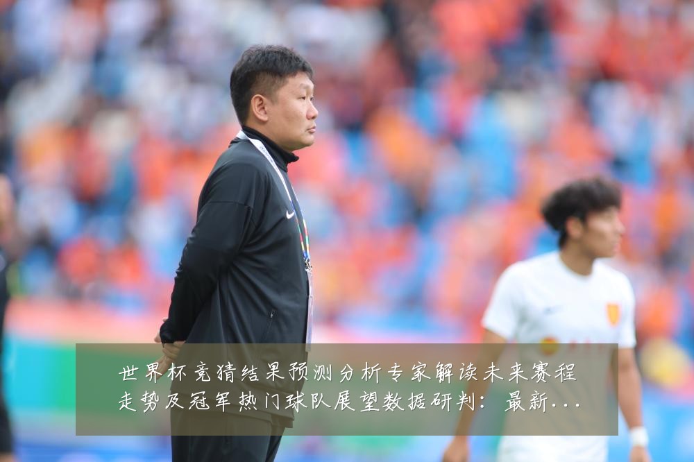 世界杯竞猜结果预测分析专家解读未来赛程走势及冠军热门球队展望数据研判:最新赛事动态与深度分析