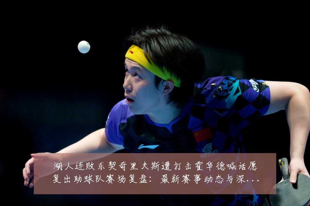 湖人连败东契奇里夫斯遭打击霍华德喊话愿复出助球队赛场复盘：最新赛事动态与深度分析