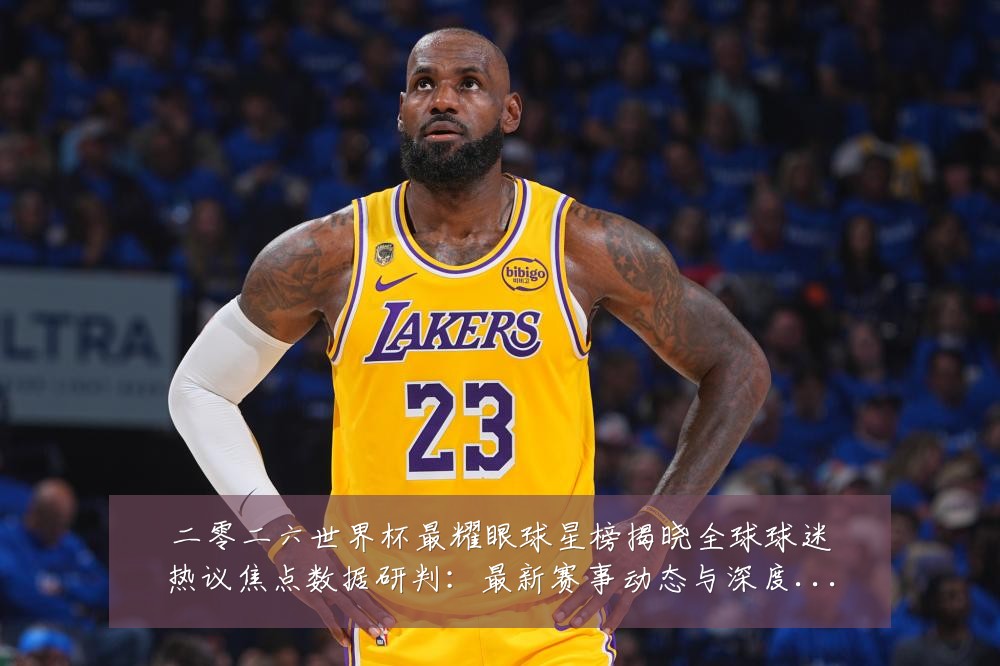 二零二六世界杯最耀眼球星榜揭晓全球球迷热议焦点数据研判：最新赛事动态与深度分析
